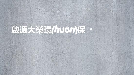 啟源大榮環(huán)保，致力于創(chuàng)造更美好環(huán)境